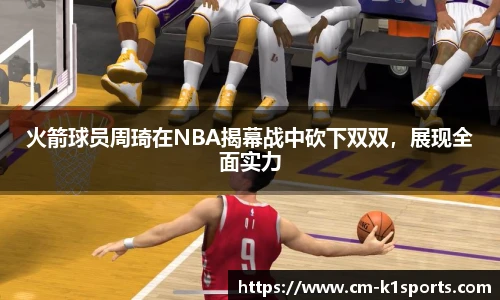 火箭球员周琦在NBA揭幕战中砍下双双,展现全面实力