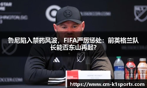 鲁尼陷入禁药风波,FIFA严厉惩处:前英格兰队长能否东山再起?