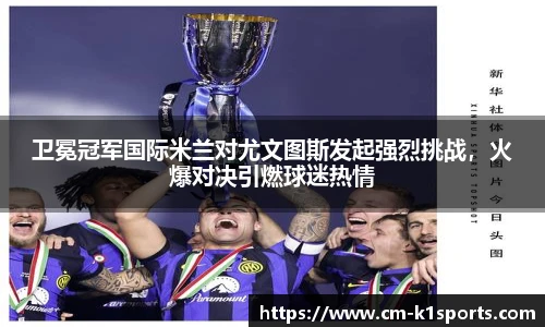 卫冕冠军国际米兰对尤文图斯发起强烈挑战,火爆对决引燃球迷热情