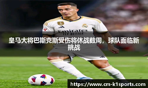 皇马大将巴斯克斯受伤将休战数周,球队面临新挑战