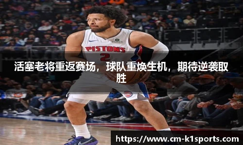 活塞老将重返赛场,球队重焕生机,期待逆袭取胜